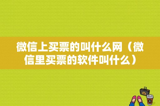 微信上买票的叫什么网（微信里买票的软件叫什么）