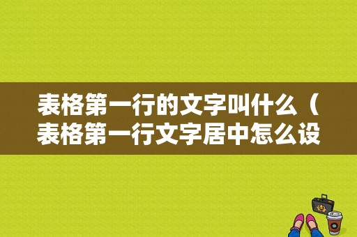 表格第一行的文字叫什么（表格第一行文字居中怎么设置）