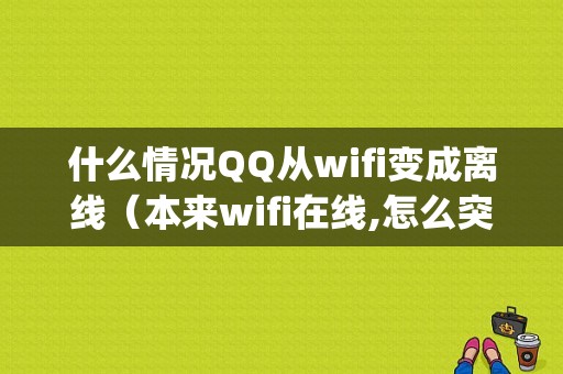 什么情况QQ从wifi变成离线（本来wifi在线,怎么突然变4g了）