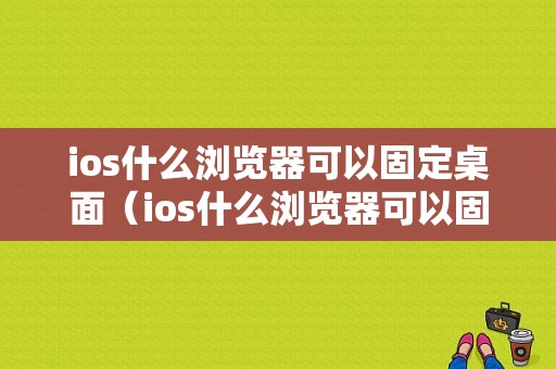 ios什么浏览器可以固定桌面（ios什么浏览器可以固定桌面位置）