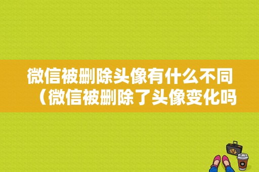 微信被删除头像有什么不同（微信被删除了头像变化吗）