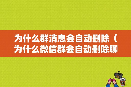 为什么群消息会自动删除（为什么微信群会自动删除聊天记录）