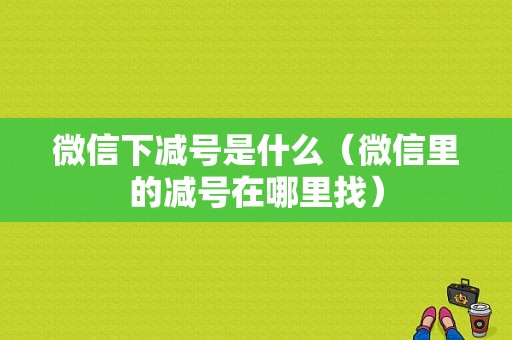 微信下减号是什么（微信里的减号在哪里找）