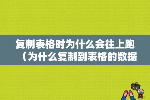 复制表格时为什么会往上跑（为什么复制到表格的数据全乱了）