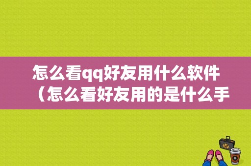 怎么看qq好友用什么软件（怎么看好友用的是什么手机）