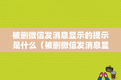 被删微信发消息显示的提示是什么（被删微信发消息显示的提示是什么情况）