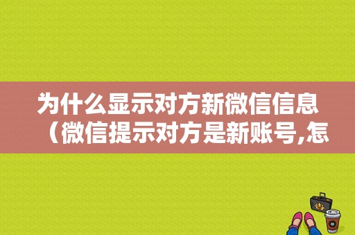 为什么显示对方新微信信息（微信提示对方是新账号,怎么可以消除）