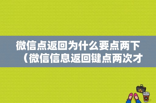 微信点返回为什么要点两下（微信信息返回键点两次才返回）