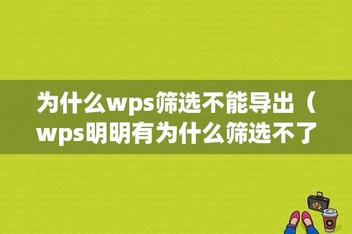 为什么wps筛选不能导出（wps明明有为什么筛选不了）