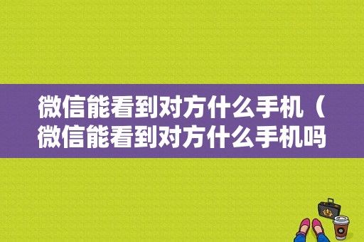 微信能看到对方什么手机（微信能看到对方什么手机吗）