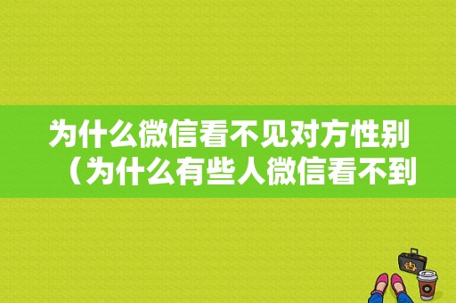 为什么微信看不见对方性别（为什么有些人微信看不到性别）