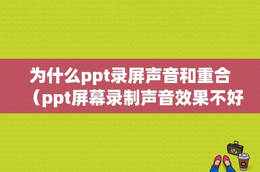 为什么ppt录屏声音和重合（ppt屏幕录制声音效果不好）