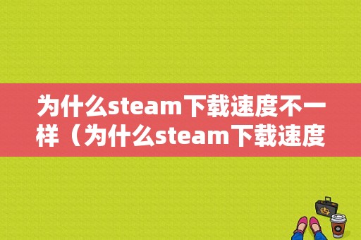 为什么steam下载速度不一样（为什么steam下载速度慢了）