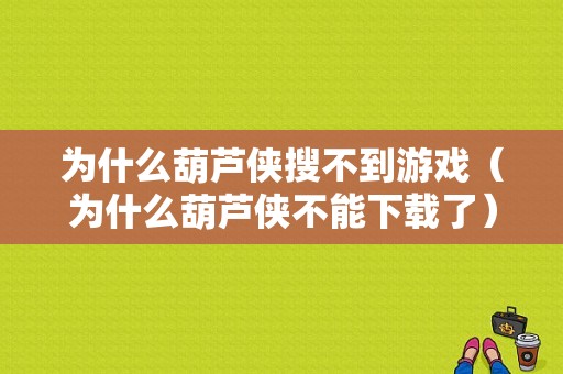 为什么葫芦侠搜不到游戏（为什么葫芦侠不能下载了）