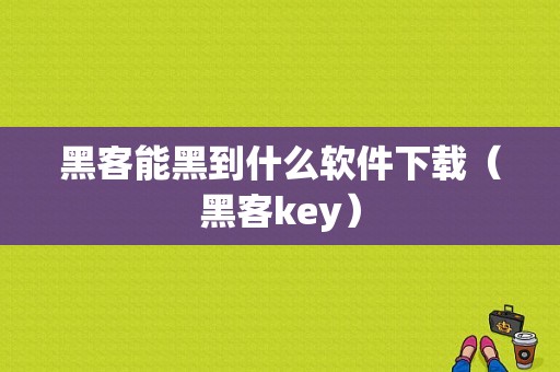 黑客能黑到什么软件下载（黑客key）