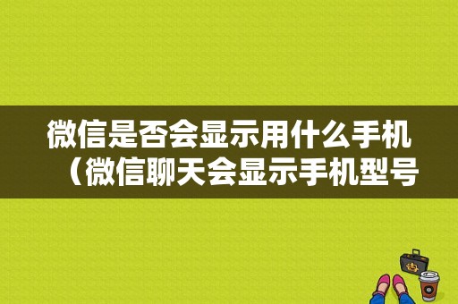 微信是否会显示用什么手机（微信聊天会显示手机型号吗）