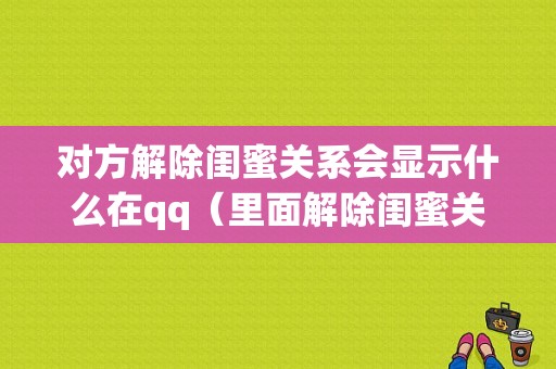 对方解除闺蜜关系会显示什么在qq（里面解除闺蜜关系对方会不会看见）