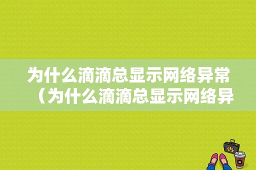 为什么滴滴总显示网络异常（为什么滴滴总显示网络异常呢）