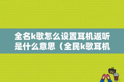 全名k歌怎么设置耳机返听是什么意思（全民k歌耳机返听是什么意思）