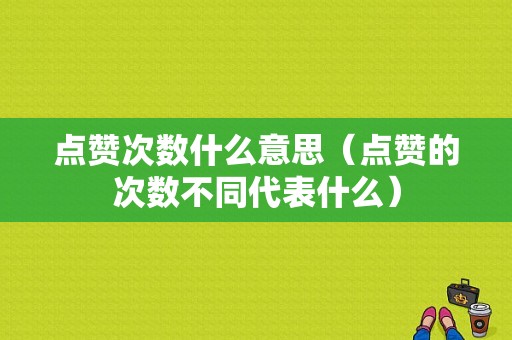 点赞次数什么意思（点赞的次数不同代表什么）