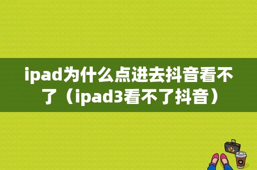 ipad为什么点进去抖音看不了（ipad3看不了抖音）