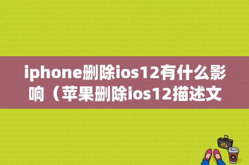 iphone删除ios12有什么影响（苹果删除ios12描述文件会怎么样）