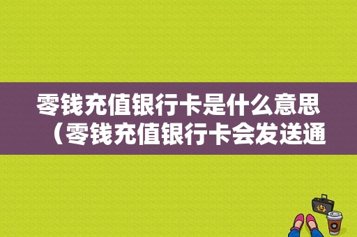 零钱充值银行卡是什么意思（零钱充值银行卡会发送通知吗）