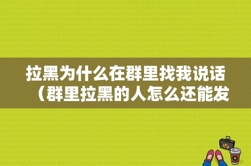 拉黑为什么在群里找我说话（群里拉黑的人怎么还能发信息）