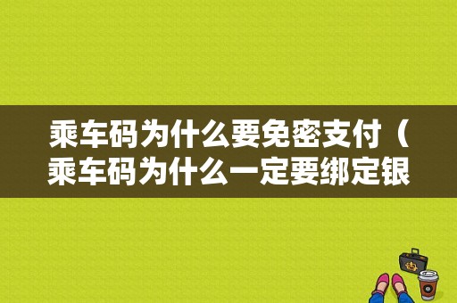 乘车码为什么要免密支付（乘车码为什么一定要绑定银行卡）