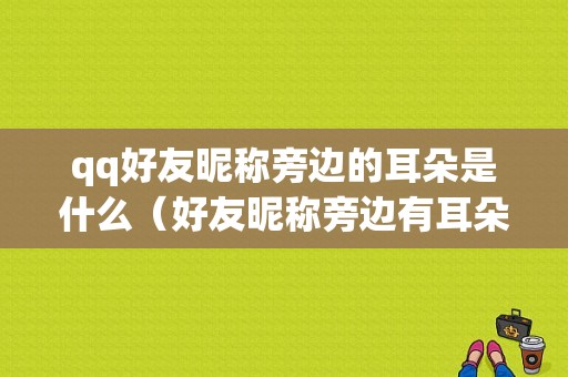 qq好友昵称旁边的耳朵是什么（好友昵称旁边有耳朵）