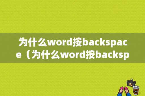 为什么word按backspace（为什么word按backspace的键位但是却是从前往后删除）