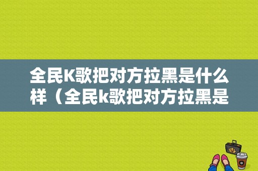 全民K歌把对方拉黑是什么样（全民k歌把对方拉黑是什么样的状态）