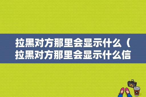 拉黑对方那里会显示什么（拉黑对方那里会显示什么信息）