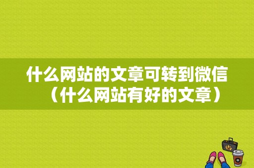 什么网站的文章可转到微信（什么网站有好的文章）