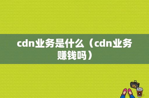 cdn业务是什么（cdn业务赚钱吗）