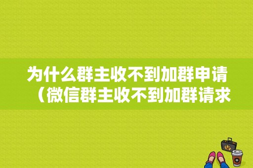 为什么群主收不到加群申请（微信群主收不到加群请求）