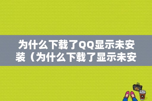 为什么下载了QQ显示未安装（为什么下载了显示未安装文件）