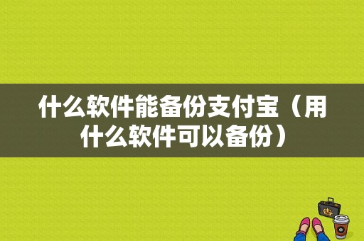 什么软件能备份支付宝（用什么软件可以备份）