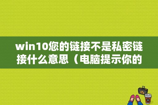 win10您的链接不是私密链接什么意思（电脑提示你的链接不是私密连接）