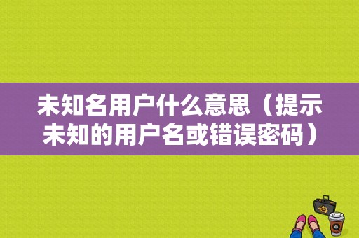 未知名用户什么意思（提示未知的用户名或错误密码）