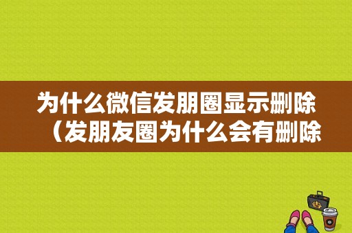 为什么微信发朋圈显示删除（发朋友圈为什么会有删除两个字）