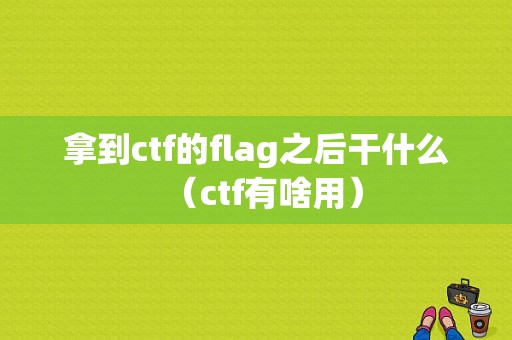 拿到ctf的flag之后干什么（ctf有啥用）