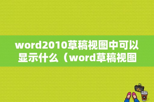 word2010草稿视图中可以显示什么（word草稿视图可以显示图片吗）