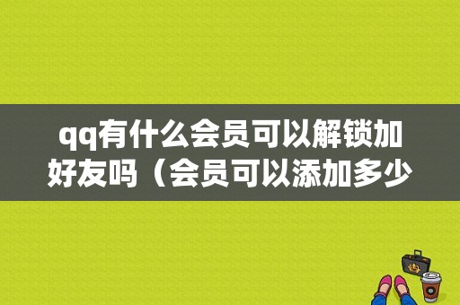 qq有什么会员可以解锁加好友吗（会员可以添加多少好友）