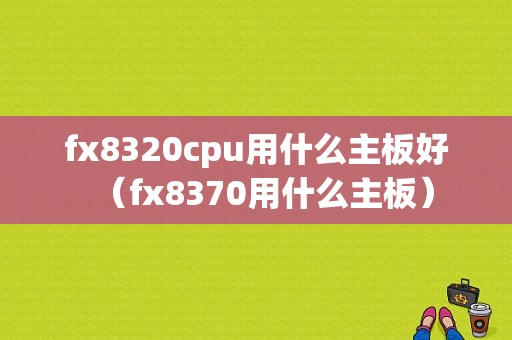 fx8320cpu用什么主板好（fx8370用什么主板）