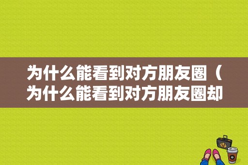 为什么能看到对方朋友圈（为什么能看到对方朋友圈却发不了信息）