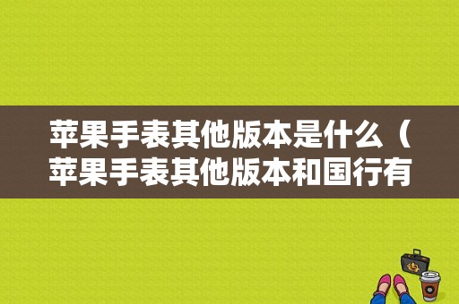 苹果手表其他版本是什么（苹果手表其他版本和国行有什么区别）