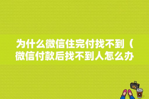 为什么微信住完付找不到（微信付款后找不到人怎么办）