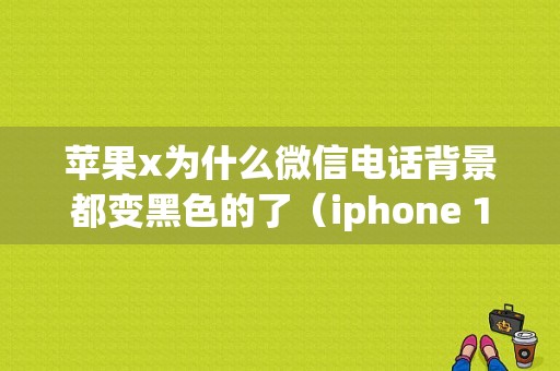 苹果x为什么微信电话背景都变黑色的了（iphone 11微信还有打电话背景都是黑色）