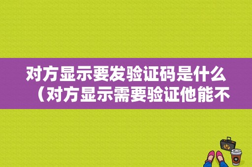 对方显示要发验证码是什么（对方显示需要验证他能不能收到）